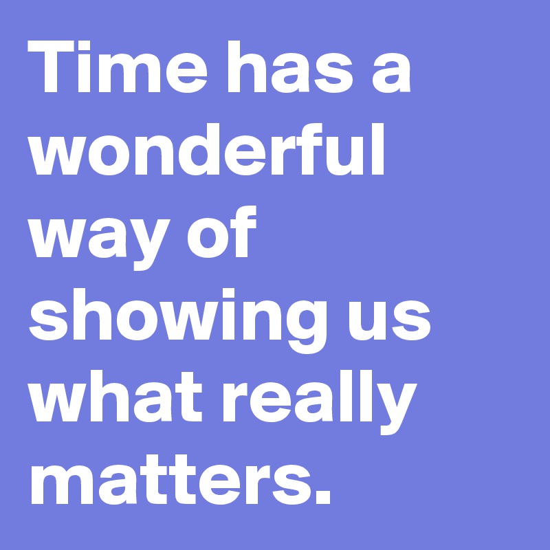 Time has a wonderful way of showing us what really matters. 