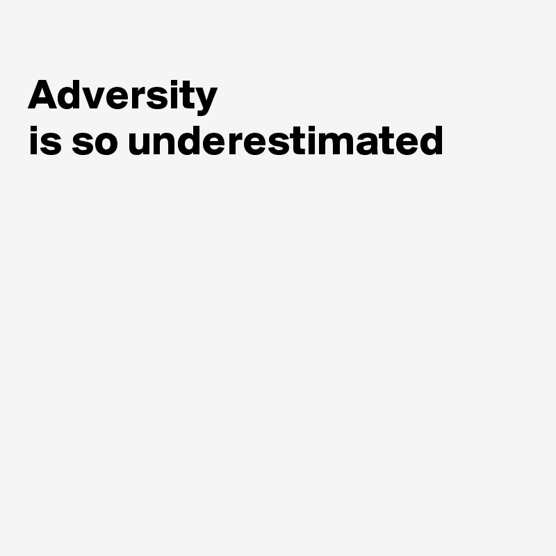 
Adversity
is so underestimated







