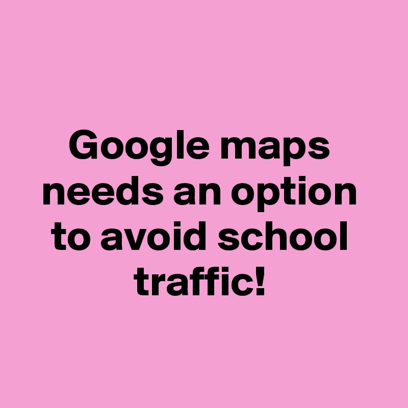 

Google maps needs an option to avoid school traffic!

