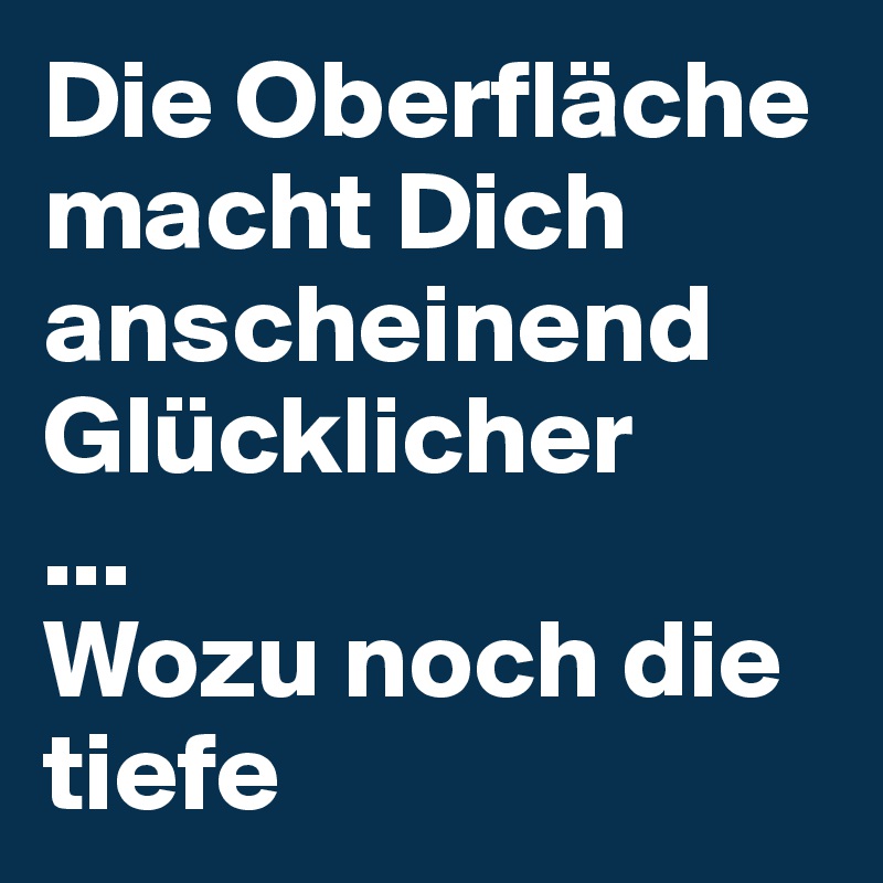 Die Oberfläche macht Dich anscheinend Glücklicher
...
Wozu noch die tiefe 