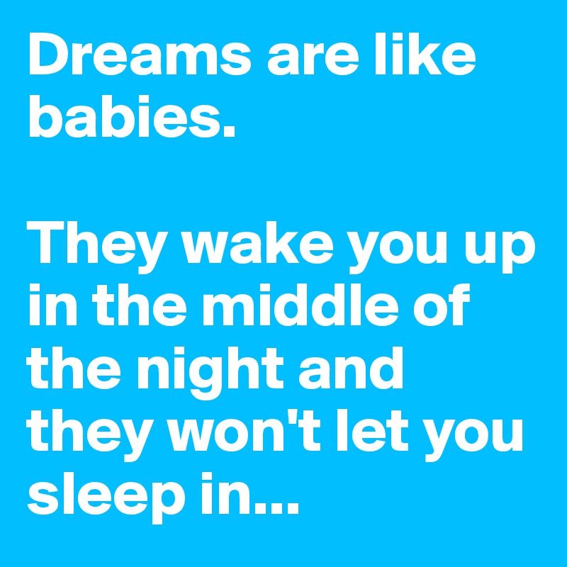 Dreams are like babies. 

They wake you up in the middle of the night and they won't let you sleep in...