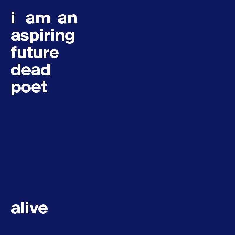 i   am  an
aspiring
future 
dead  
poet






alive