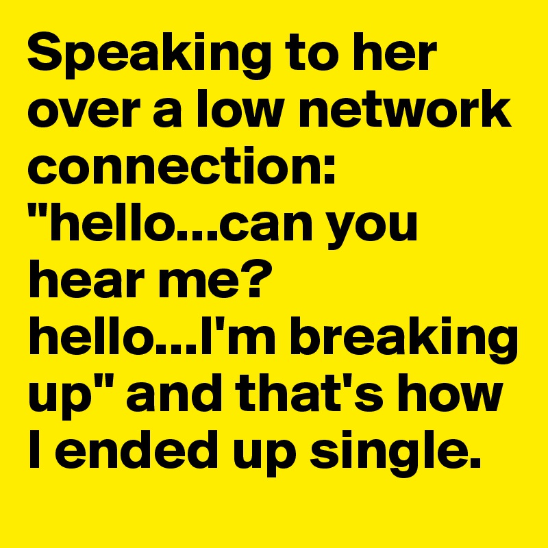 Speaking to her over a low network connection: "hello...can you hear me? hello...I'm breaking up" and that's how I ended up single.