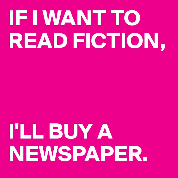 IF I WANT TO READ FICTION,



I'LL BUY A NEWSPAPER.