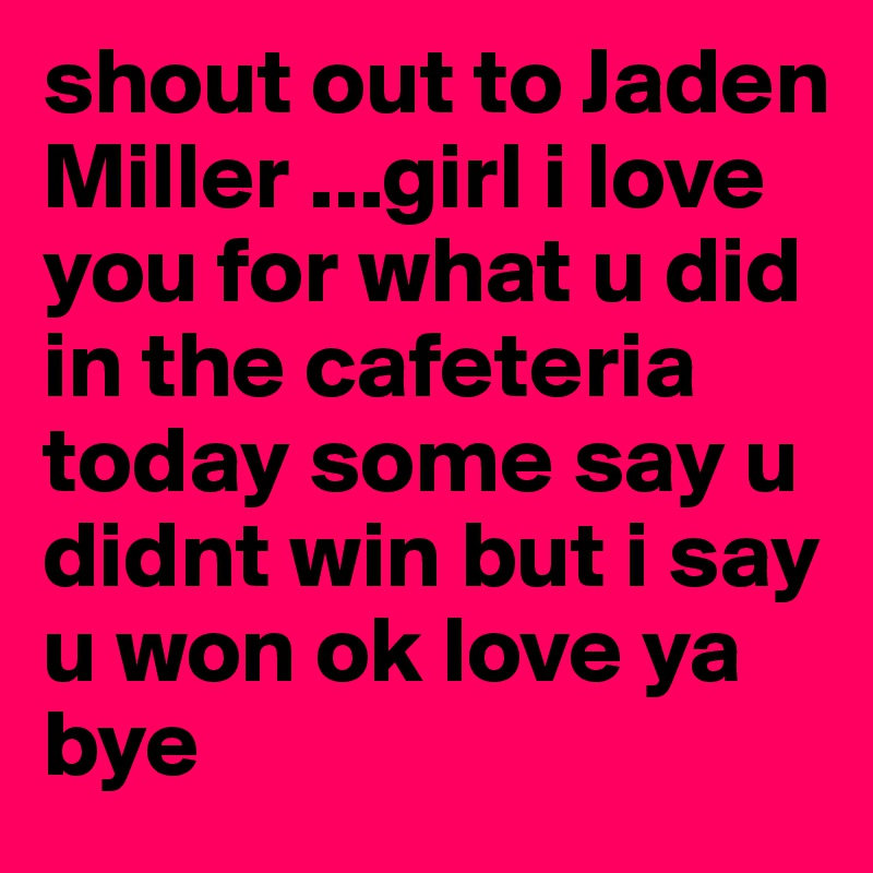 shout out to Jaden Miller ...girl i love you for what u did in the cafeteria today some say u didnt win but i say u won ok love ya bye