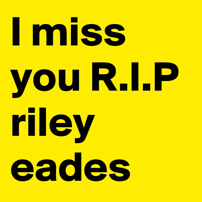 I miss you R.I.P riley eades