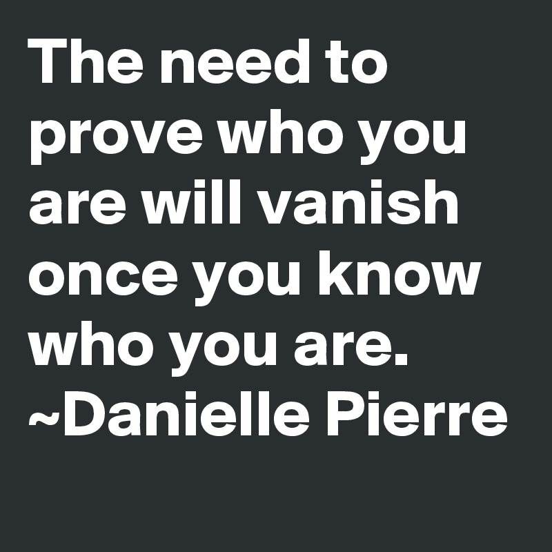 The need to prove who you are will vanish once you know who you are.
~Danielle Pierre