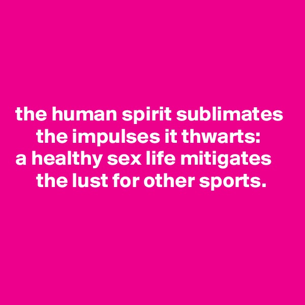 



the human spirit sublimates
     the impulses it thwarts:
a healthy sex life mitigates
     the lust for other sports.



