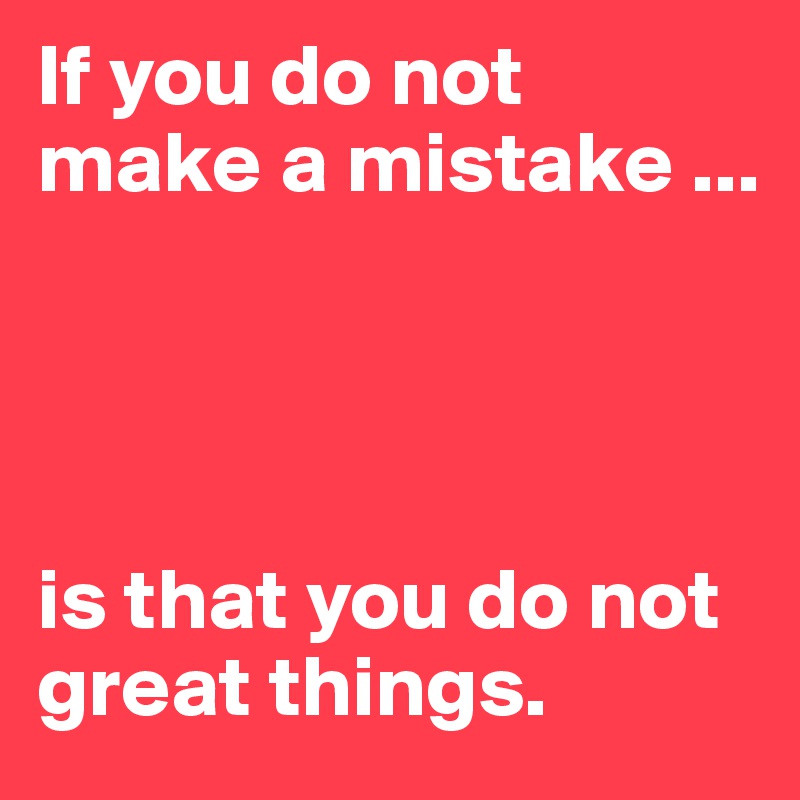 If you do not make a mistake ... 




is that you do not great things.