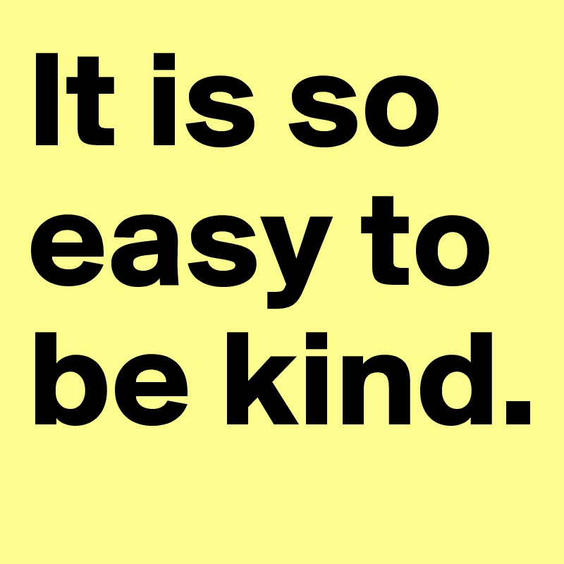 It is so easy to be kind.