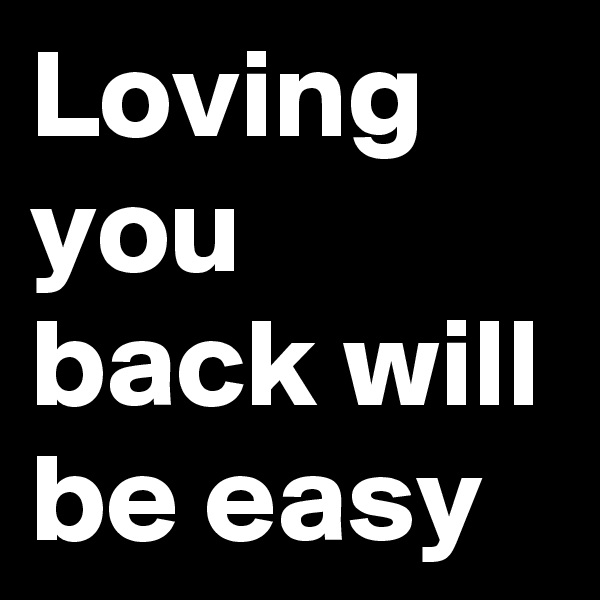 Loving you back will be easy