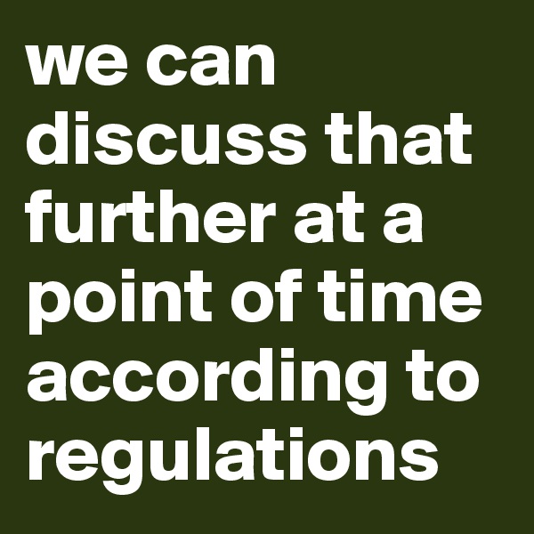 we can discuss that further at a point of time according to regulations