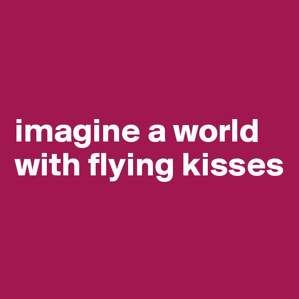 


imagine a world with flying kisses


