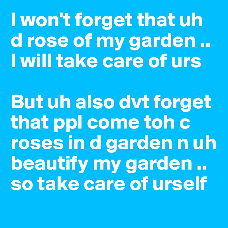 I won't forget that uh d rose of my garden .. I will take care of urs 

But uh also dvt forget that ppl come toh c roses in d garden n uh beautify my garden ..
so take care of urself 