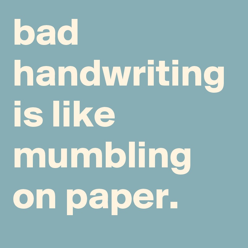 bad handwriting is like mumbling on paper.