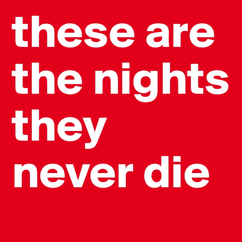 these are the nights they never die 
