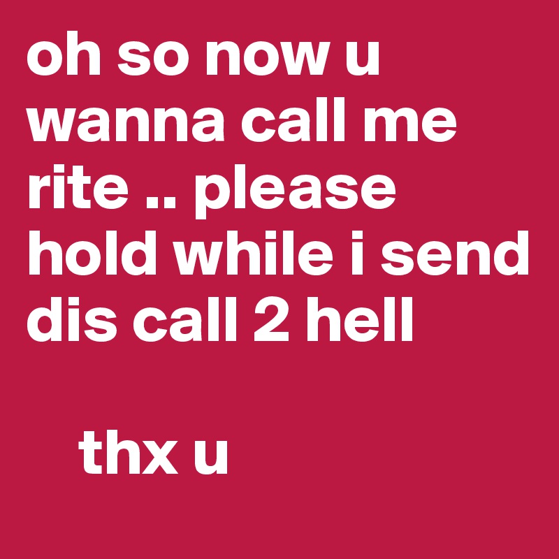 oh so now u wanna call me rite .. please hold while i send dis call 2 hell 

    thx u 