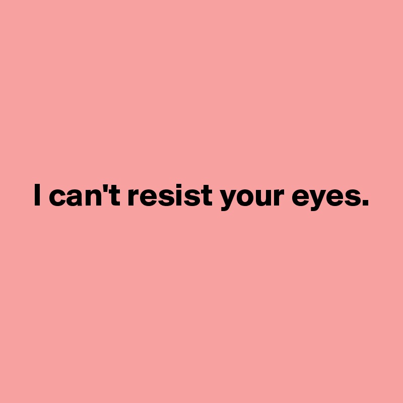 




  I can't resist your eyes.




