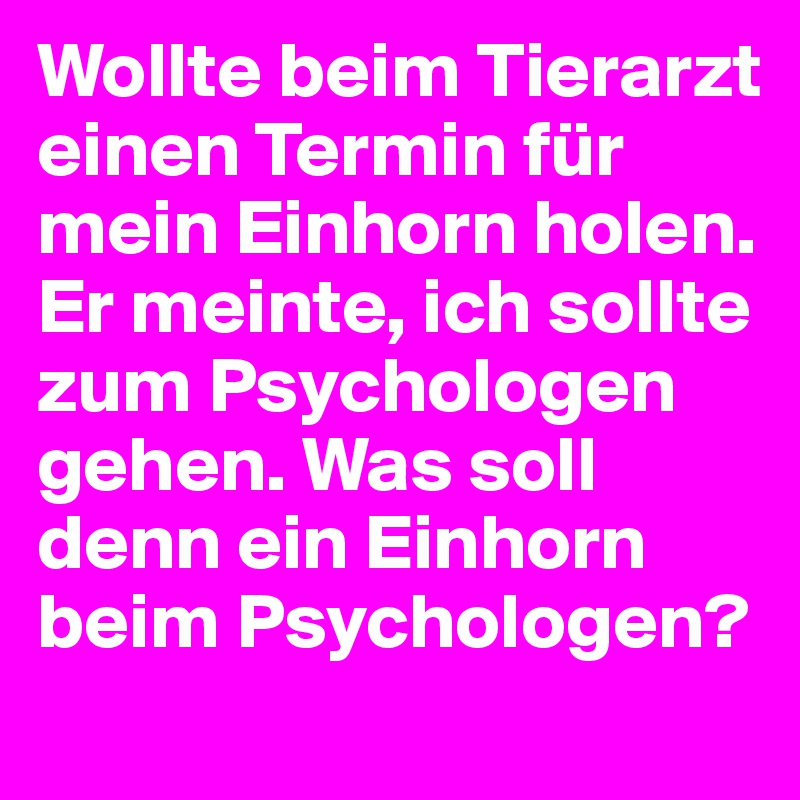 Wollte beim Tierarzt einen Termin für mein Einhorn holen. Er meinte, ich sollte zum Psychologen gehen. Was soll denn ein Einhorn beim Psychologen?
