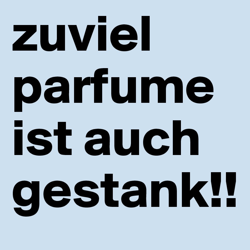 zuviel parfume ist auch gestank!!