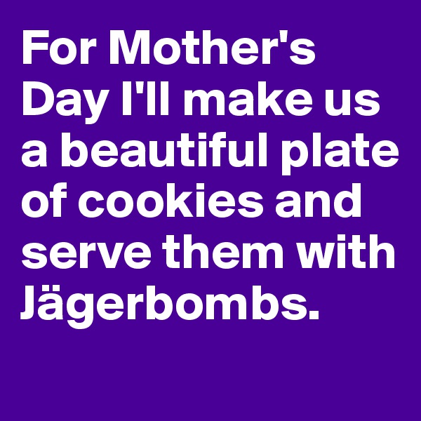 For Mother's Day I'll make us a beautiful plate of cookies and serve them with Jägerbombs.
