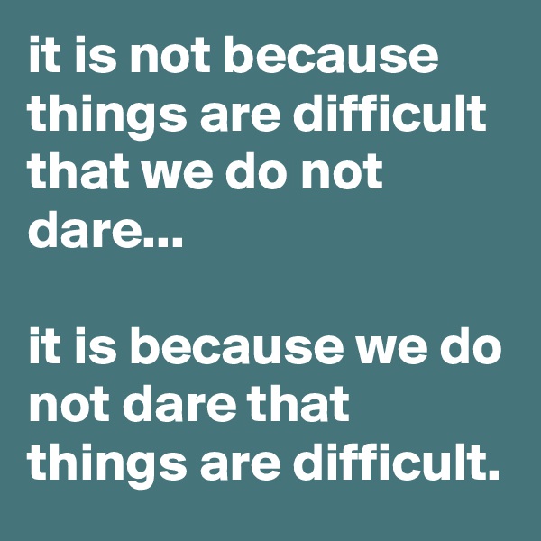 it is not because things are difficult that we do not dare...

it is because we do not dare that things are difficult.