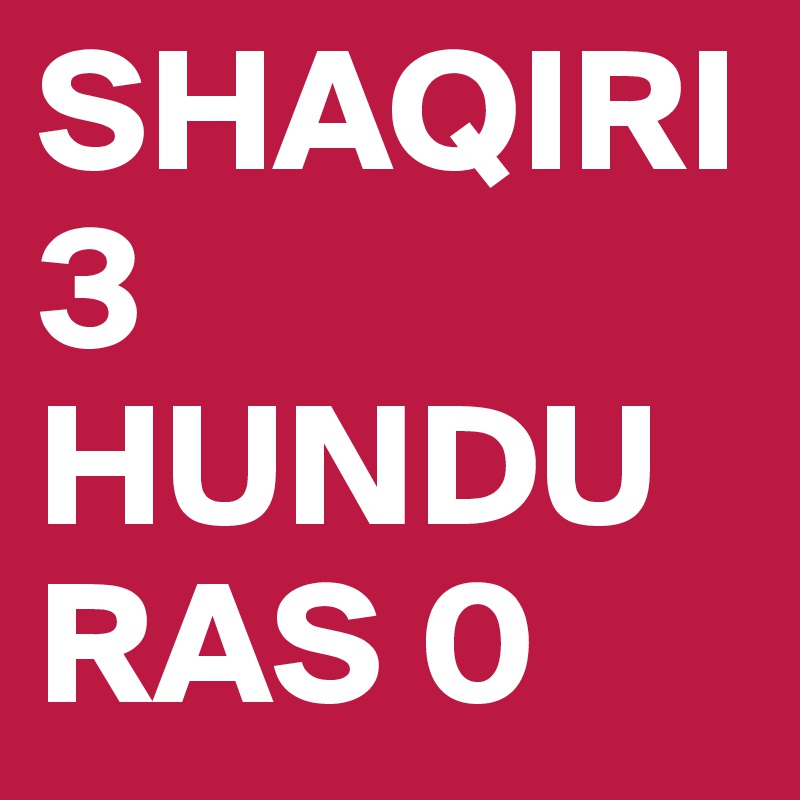 SHAQIRI  3
HUNDURAS 0