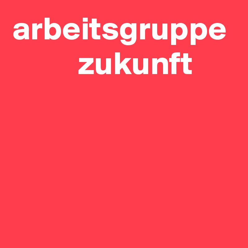 arbeitsgruppe
          zukunft