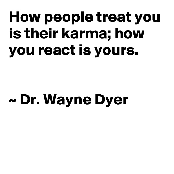 How people treat you is their karma; how you react is yours. 


~ Dr. Wayne Dyer


