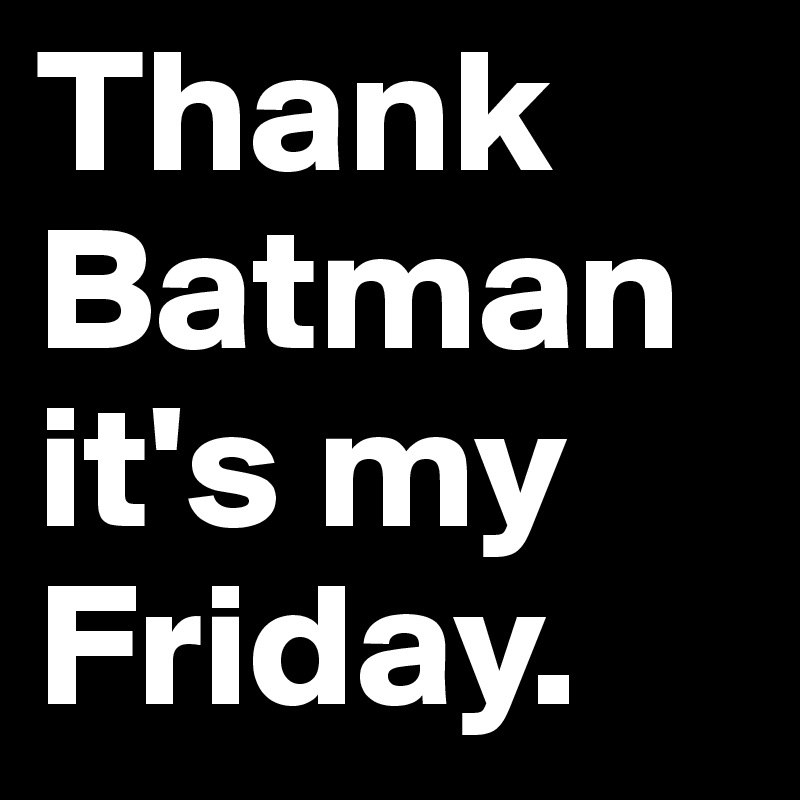 Thank Batman it's my Friday.