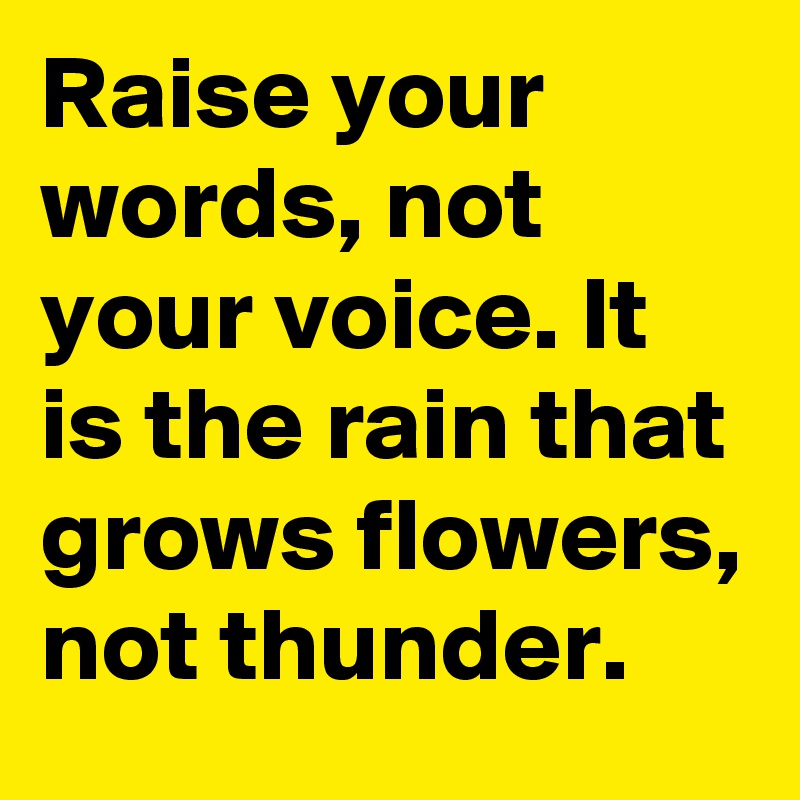 Raise your words, not your voice. It is the rain that grows flowers, not thunder.