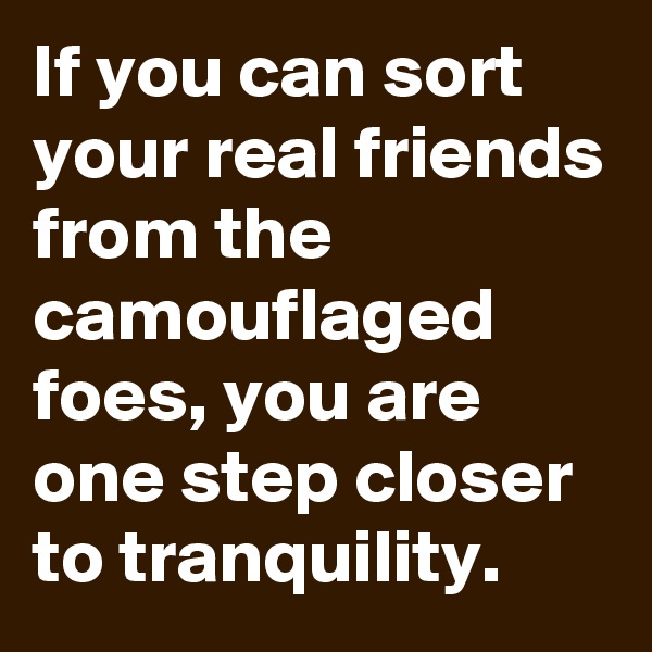 If you can sort your real friends from the camouflaged foes, you are one step closer to tranquility.