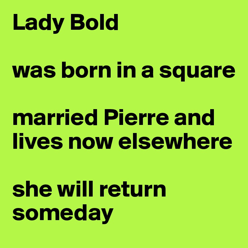 Lady Bold

was born in a square

married Pierre and lives now elsewhere

she will return someday