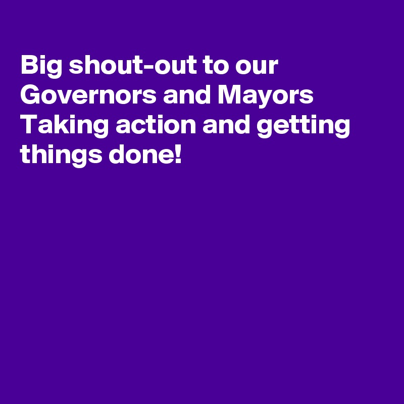 
Big shout-out to our 
Governors and Mayors 
Taking action and getting
things done!






