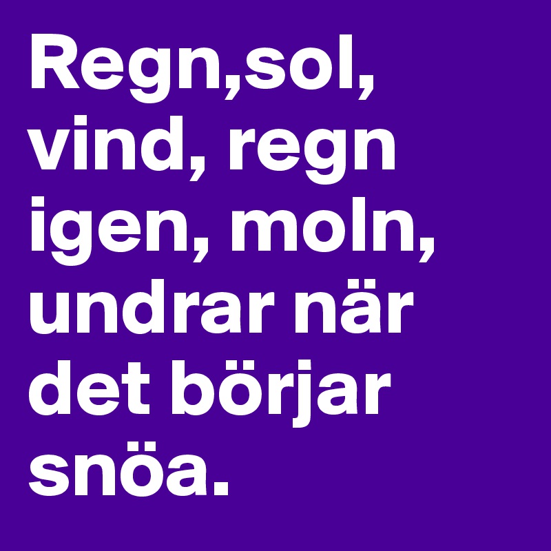 Regn,sol, vind, regn igen, moln, 
undrar när det börjar snöa. 