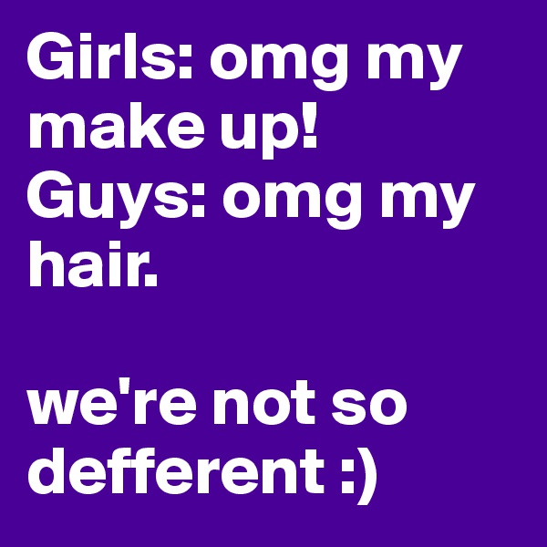 Girls: omg my make up! 
Guys: omg my hair. 

we're not so defferent :) 