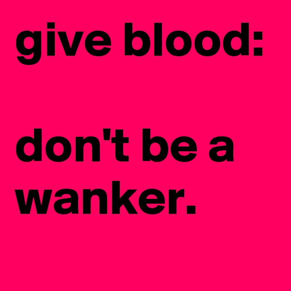 give blood:

don't be a wanker.