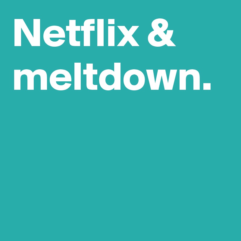 Netflix & meltdown.