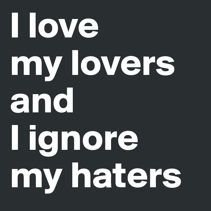 I love
my lovers 
and 
I ignore 
my haters