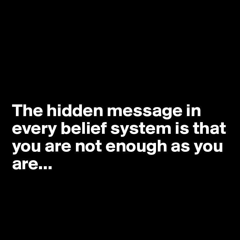 




The hidden message in every belief system is that you are not enough as you
are...


