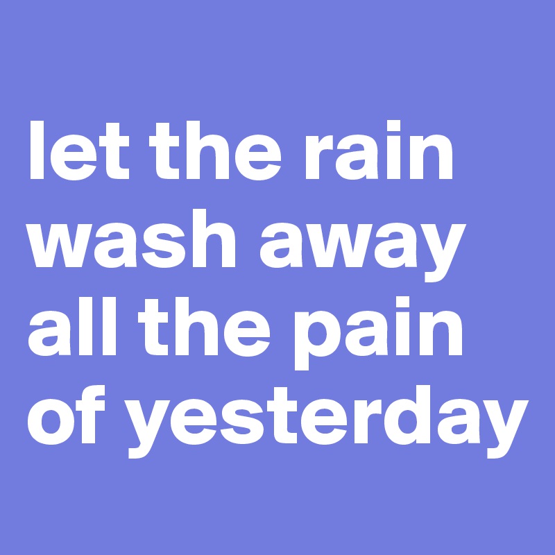 
let the rain wash away all the pain of yesterday