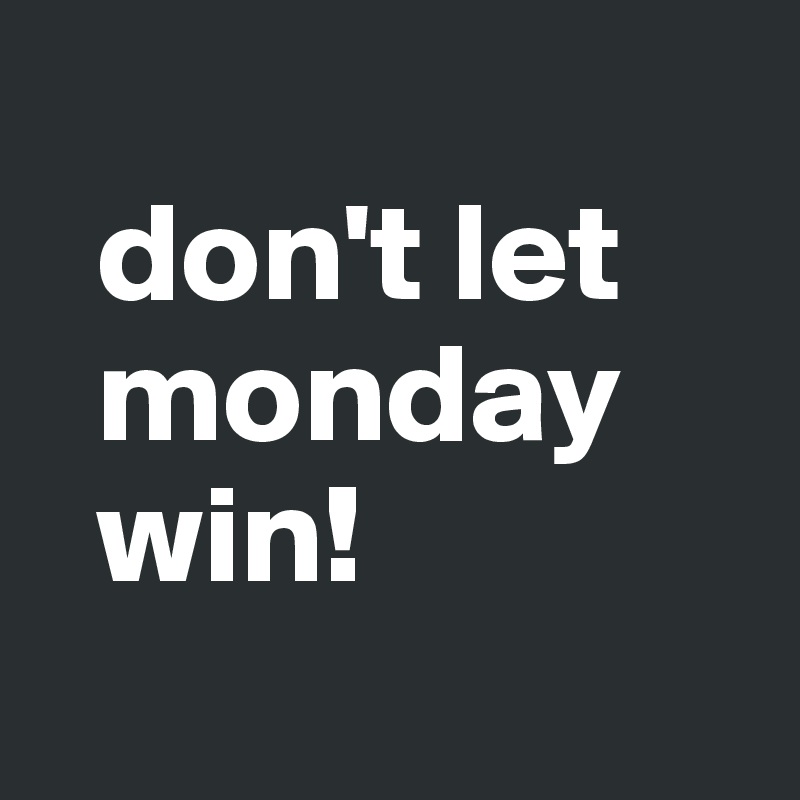 
  don't let 
  monday 
  win!
