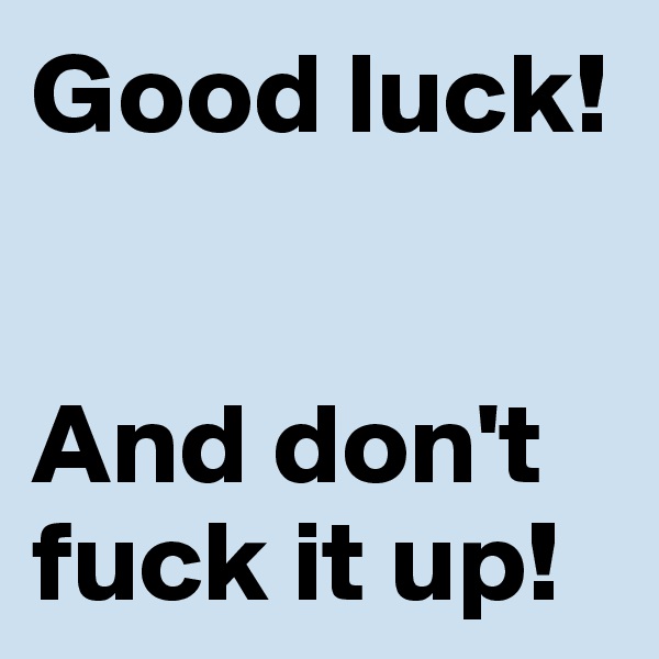 Good luck!


And don't fuck it up!