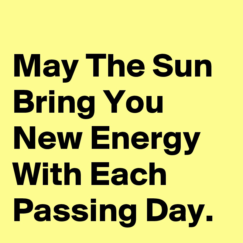 
May The Sun Bring You New Energy With Each Passing Day.
