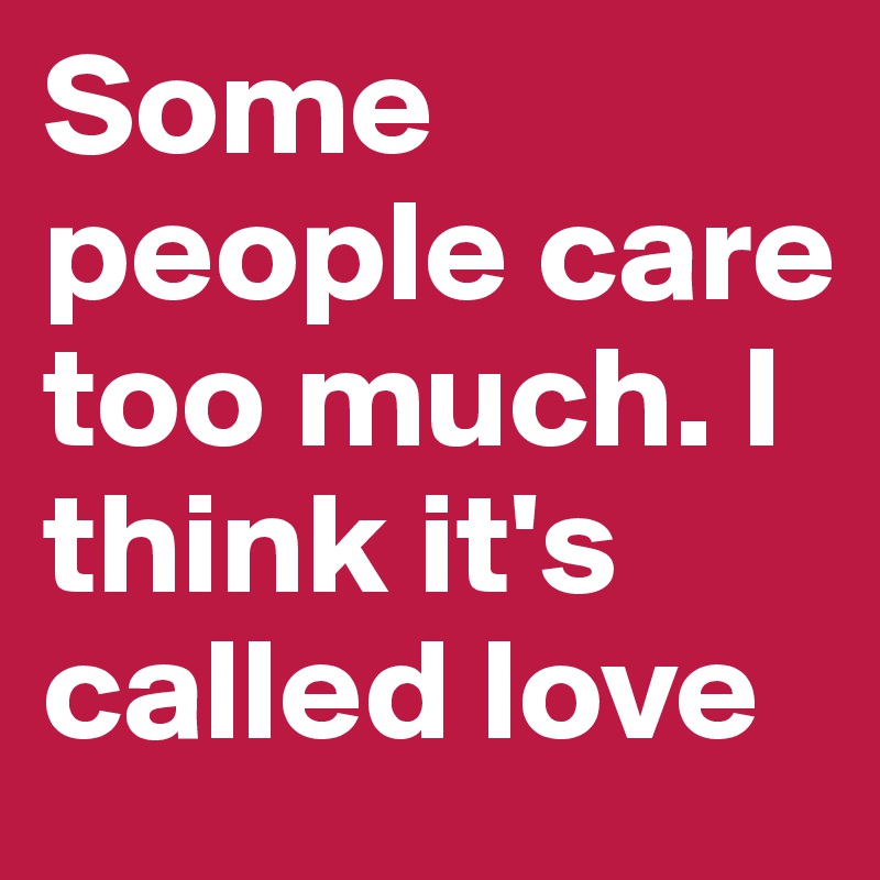Some people care too much. I think it's called love