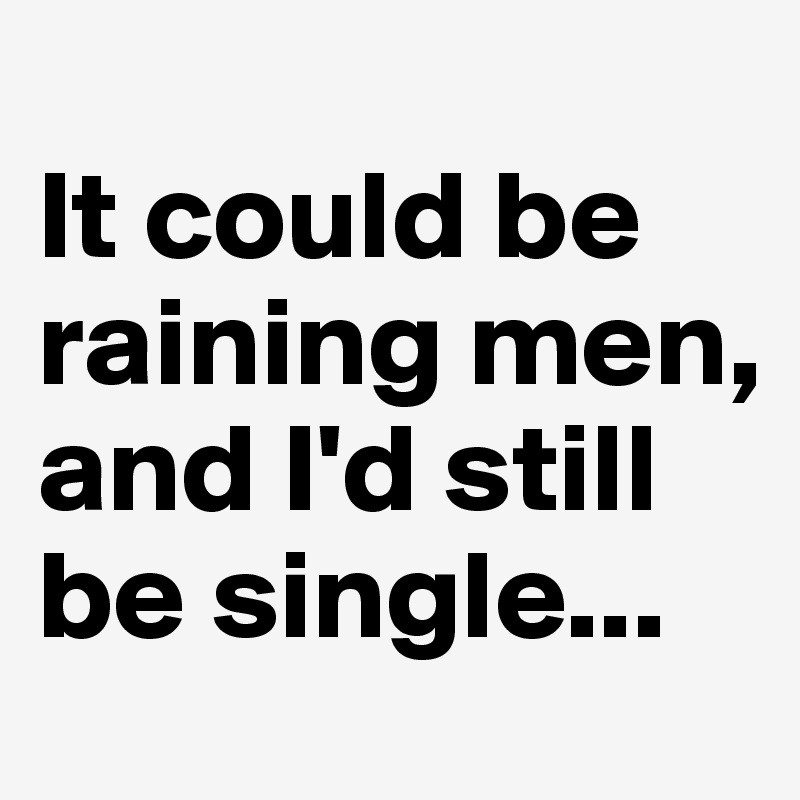 
It could be raining men, and I'd still be single...           