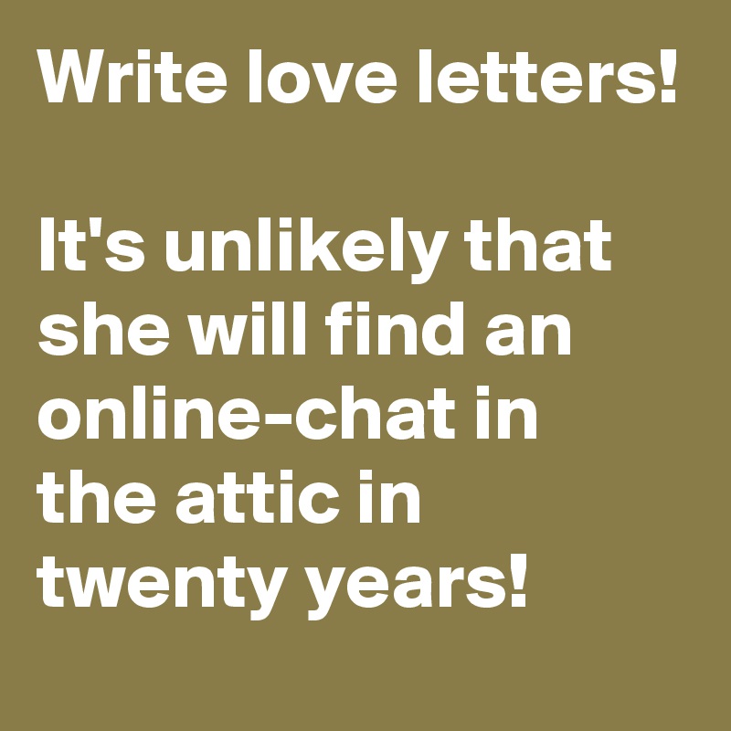 Write love letters!

It's unlikely that she will find an online-chat in the attic in twenty years!