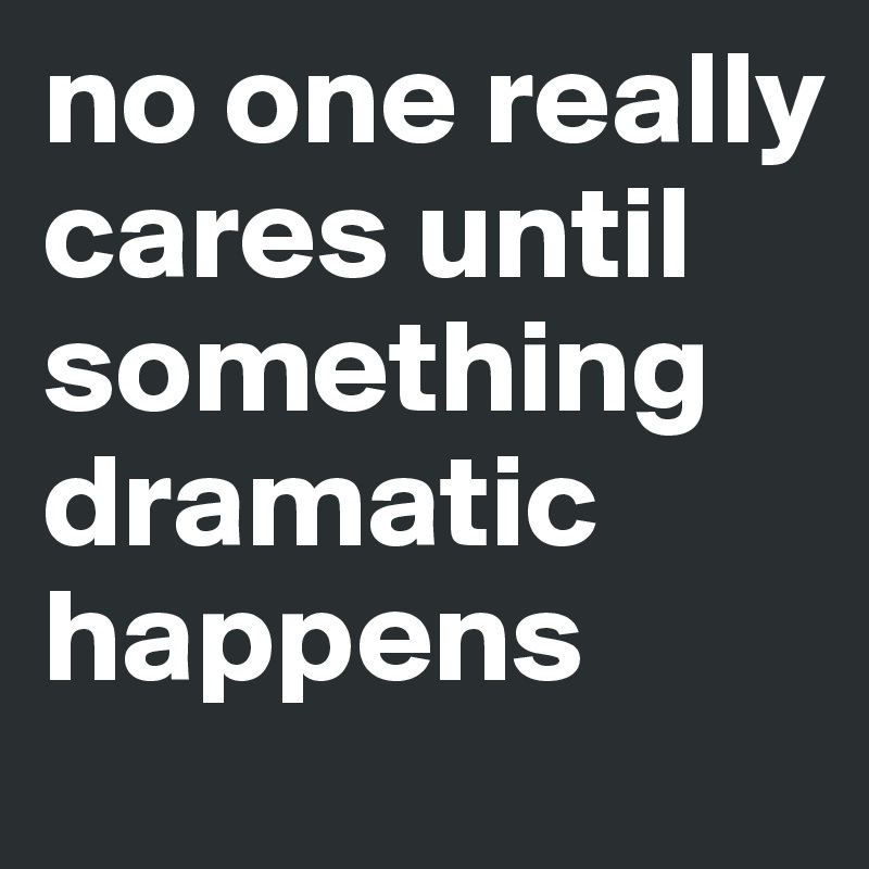 no one really cares until something dramatic happens