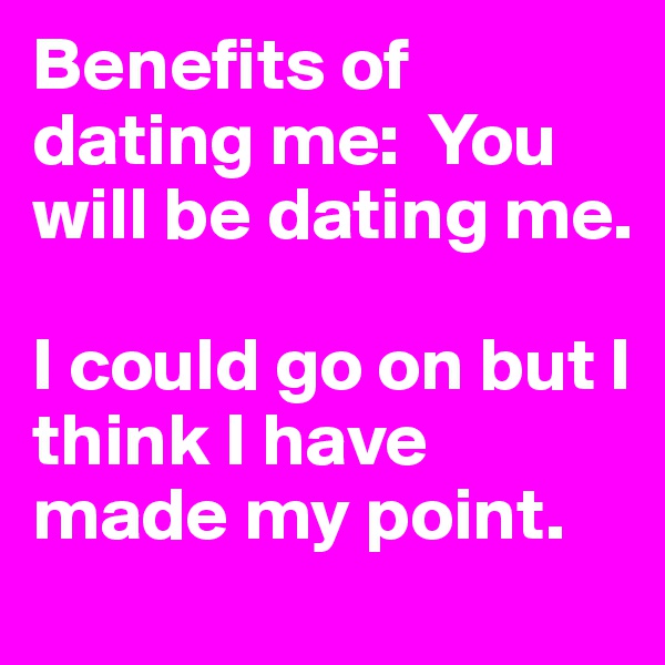 Benefits of dating me:  You will be dating me. 

I could go on but I think I have made my point. 