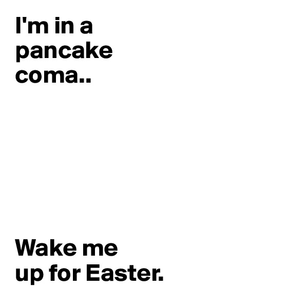 I'm in a 
pancake 
coma.. 






Wake me 
up for Easter.